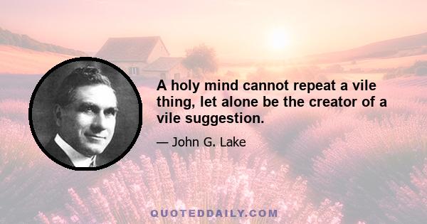 A holy mind cannot repeat a vile thing, let alone be the creator of a vile suggestion.