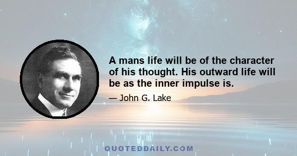 A mans life will be of the character of his thought. His outward life will be as the inner impulse is.