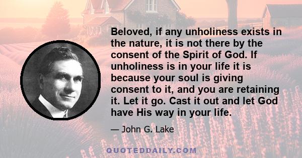 Beloved, if any unholiness exists in the nature, it is not there by the consent of the Spirit of God. If unholiness is in your life it is because your soul is giving consent to it, and you are retaining it. Let it go.