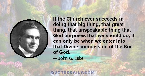 If the Church ever succeeds in doing that big thing, that great thing, that unspeakable thing that God purposes that we should do, it can only be when we enter into that Divine compassion of the Son of God.