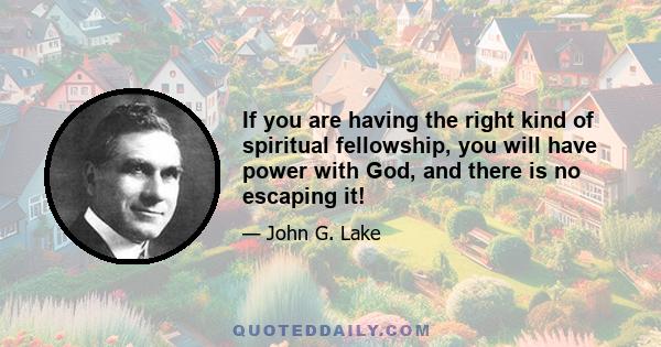 If you are having the right kind of spiritual fellowship, you will have power with God, and there is no escaping it!