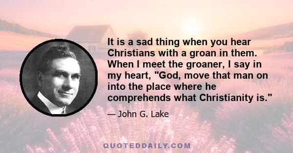 It is a sad thing when you hear Christians with a groan in them. When I meet the groaner, I say in my heart, God, move that man on into the place where he comprehends what Christianity is.