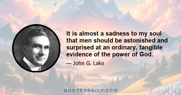 It is almost a sadness to my soul that men should be astonished and surprised at an ordinary, tangible evidence of the power of God.