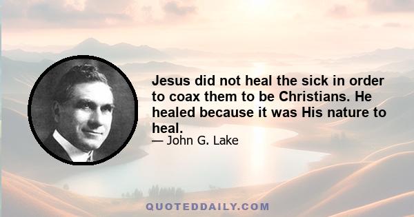 Jesus did not heal the sick in order to coax them to be Christians. He healed because it was His nature to heal.