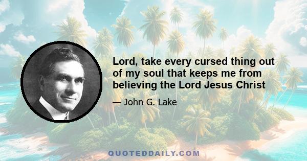 Lord, take every cursed thing out of my soul that keeps me from believing the Lord Jesus Christ