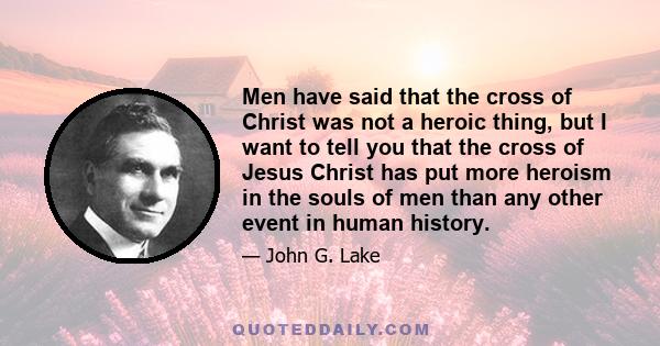 Men have said that the cross of Christ was not a heroic thing, but I want to tell you that the cross of Jesus Christ has put more heroism in the souls of men than any other event in human history.