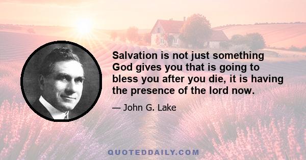 Salvation is not just something God gives you that is going to bless you after you die, it is having the presence of the lord now.