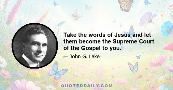 Take the words of Jesus and let them become the Supreme Court of the Gospel to you.