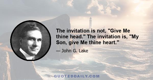 The invitation is not, Give Me thine head. The invitation is, My Son, give Me thine heart.