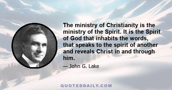 The ministry of Christianity is the ministry of the Spirit. It is the Spirit of God that inhabits the words, that speaks to the spirit of another and reveals Christ in and through him.