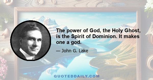 The power of God, the Holy Ghost, is the Spirit of Dominion. It makes one a god.