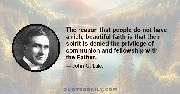 The reason that people do not have a rich, beautiful faith is that their spirit is denied the privilege of communion and fellowship with the Father.