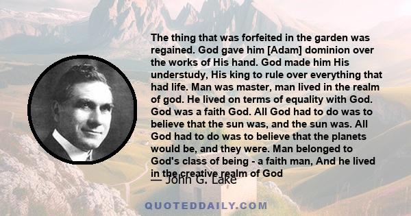 The thing that was forfeited in the garden was regained. God gave him [Adam] dominion over the works of His hand. God made him His understudy, His king to rule over everything that had life. Man was master, man lived in 