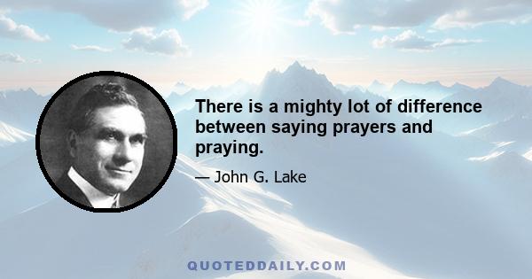 There is a mighty lot of difference between saying prayers and praying.