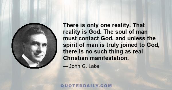 There is only one reality. That reality is God. The soul of man must contact God, and unless the spirit of man is truly joined to God, there is no such thing as real Christian manifestation.