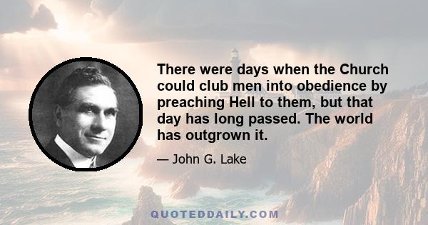 There were days when the Church could club men into obedience by preaching Hell to them, but that day has long passed. The world has outgrown it.