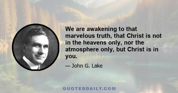 We are awakening to that marvelous truth, that Christ is not in the heavens only, nor the atmosphere only, but Christ is in you.