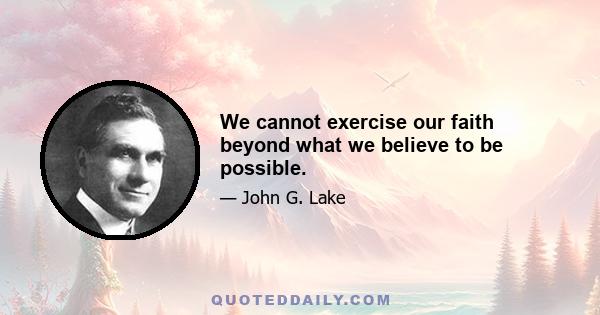 We cannot exercise our faith beyond what we believe to be possible.