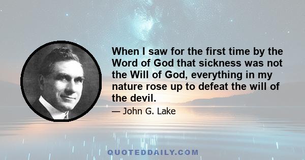 When I saw for the first time by the Word of God that sickness was not the Will of God, everything in my nature rose up to defeat the will of the devil.