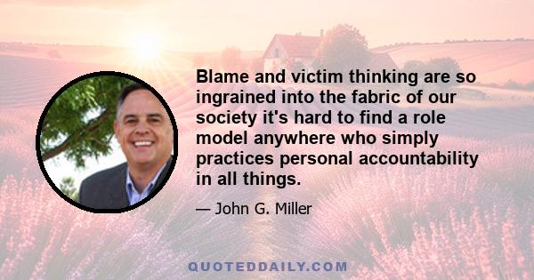 Blame and victim thinking are so ingrained into the fabric of our society it's hard to find a role model anywhere who simply practices personal accountability in all things.