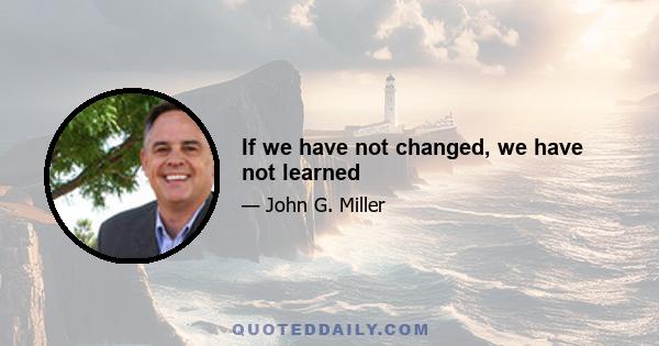 If we have not changed, we have not learned