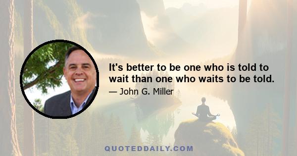 It's better to be one who is told to wait than one who waits to be told.