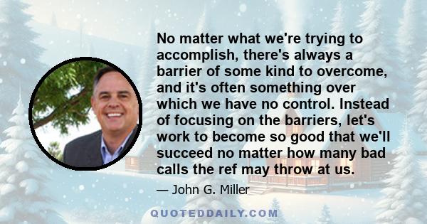 No matter what we're trying to accomplish, there's always a barrier of some kind to overcome, and it's often something over which we have no control. Instead of focusing on the barriers, let's work to become so good