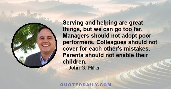 Serving and helping are great things, but we can go too far. Managers should not adopt poor performers. Colleagues should not cover for each other's mistakes. Parents should not enable their children.