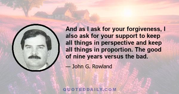 And as I ask for your forgiveness, I also ask for your support to keep all things in perspective and keep all things in proportion. The good of nine years versus the bad.