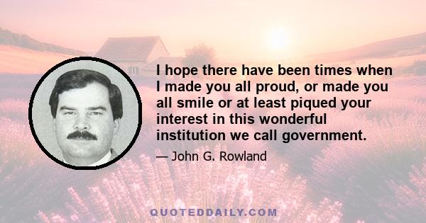 I hope there have been times when I made you all proud, or made you all smile or at least piqued your interest in this wonderful institution we call government.