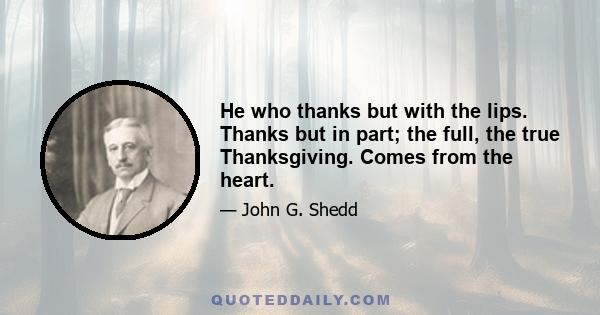 He who thanks but with the lips. Thanks but in part; the full, the true Thanksgiving. Comes from the heart.