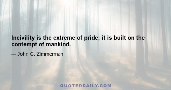 Incivility is the extreme of pride; it is built on the contempt of mankind.