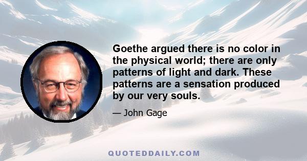 Goethe argued there is no color in the physical world; there are only patterns of light and dark. These patterns are a sensation produced by our very souls.