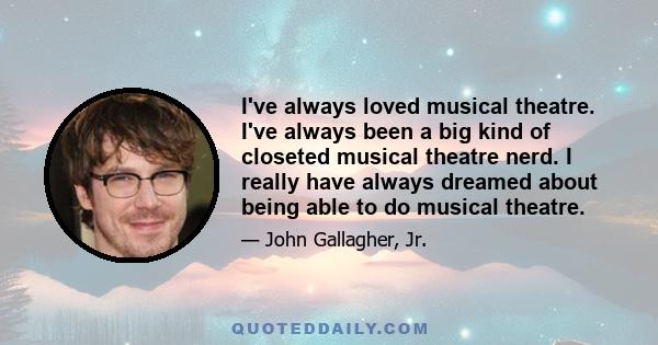 I've always loved musical theatre. I've always been a big kind of closeted musical theatre nerd. I really have always dreamed about being able to do musical theatre.