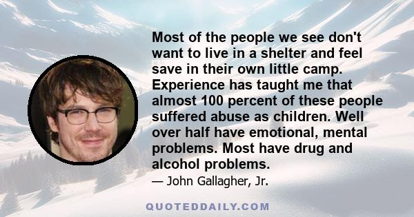 Most of the people we see don't want to live in a shelter and feel save in their own little camp. Experience has taught me that almost 100 percent of these people suffered abuse as children. Well over half have