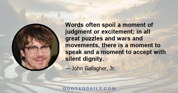 Words often spoil a moment of judgment or excitement; in all great puzzles and wars and movements, there is a moment to speak and a moment to accept with silent dignity.