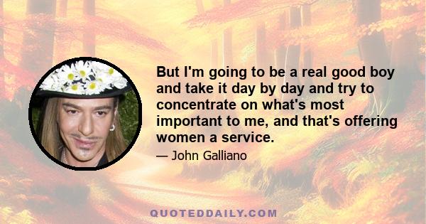 But I'm going to be a real good boy and take it day by day and try to concentrate on what's most important to me, and that's offering women a service.