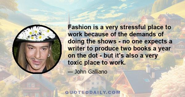 Fashion is a very stressful place to work because of the demands of doing the shows - no one expects a writer to produce two books a year on the dot - but it's also a very toxic place to work.