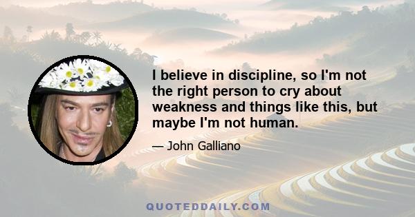 I believe in discipline, so I'm not the right person to cry about weakness and things like this, but maybe I'm not human.