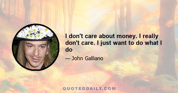 I don't care about money. I really don't care. I just want to do what I do