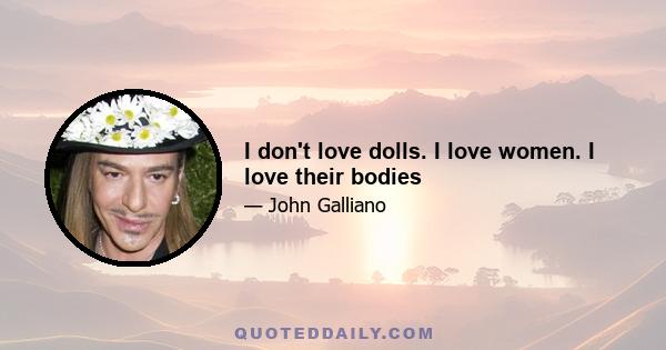 I don't love dolls. I love women. I love their bodies