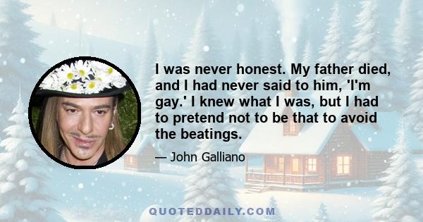 I was never honest. My father died, and I had never said to him, 'I'm gay.' I knew what I was, but I had to pretend not to be that to avoid the beatings.