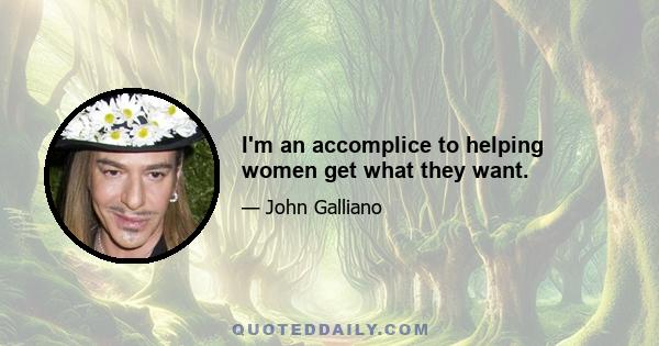 I'm an accomplice to helping women get what they want.