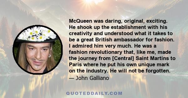 McQueen was daring, original, exciting. He shook up the establishment with his creativity and understood what it takes to be a great British ambassador for fashion. I admired him very much. He was a fashion