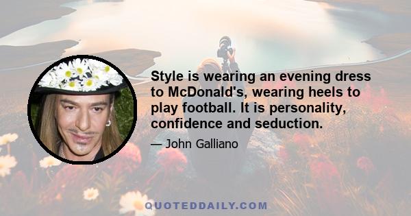 Style is wearing an evening dress to McDonald's, wearing heels to play football. It is personality, confidence and seduction.