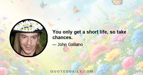 You only get a short life, so take chances.