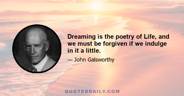 Dreaming is the poetry of Life, and we must be forgiven if we indulge in it a little.