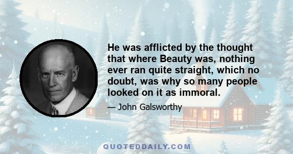 He was afflicted by the thought that where Beauty was, nothing ever ran quite straight, which no doubt, was why so many people looked on it as immoral.