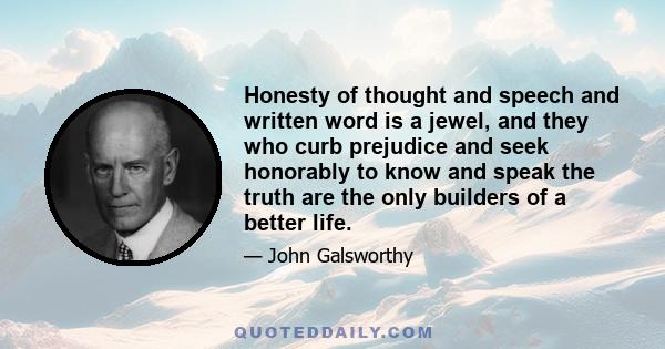 Honesty of thought and speech and written word is a jewel, and they who curb prejudice and seek honorably to know and speak the truth are the only builders of a better life.