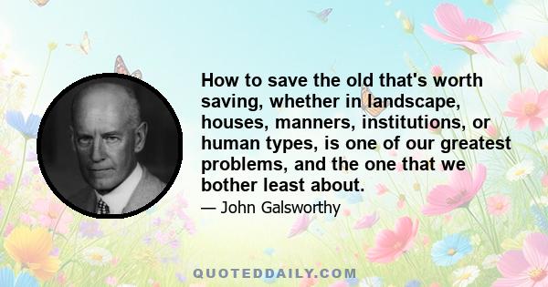 How to save the old that's worth saving, whether in landscape, houses, manners, institutions, or human types, is one of our greatest problems, and the one that we bother least about.